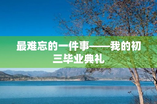 最难忘的一件事——我的初三毕业典礼 最难忘的一件事——我的初三毕业典礼