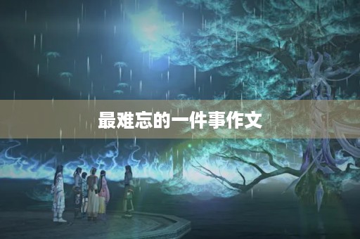 最难忘的一件事作文 最难忘的一件事作文