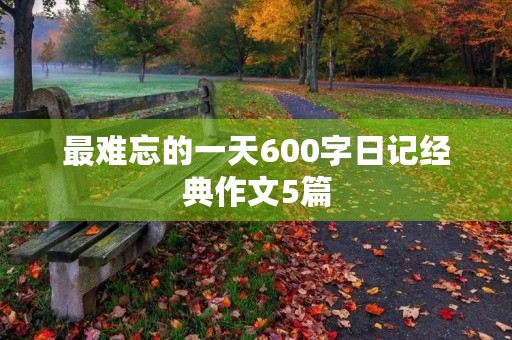 最难忘的一天600字日记经典作文5篇 最难忘的一天600字日记经典作文5篇