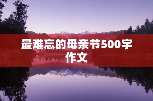 最难忘的母亲节500字作文 最难忘的母亲节500字作文