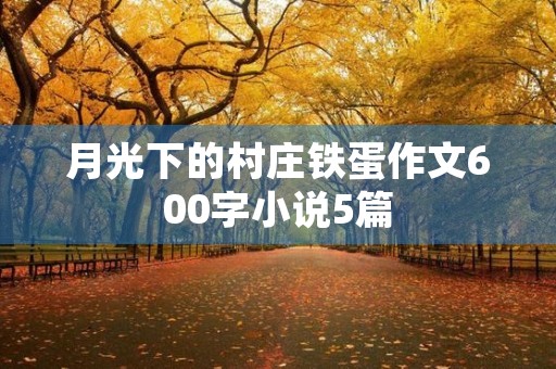 月光下的村庄铁蛋作文600字小说5篇 月光下的村庄铁蛋作文600字小说5篇