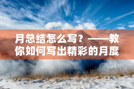 月总结怎么写？——教你如何写出精彩的月度总结