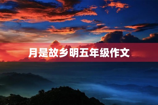 月是故乡明五年级作文 月是故乡明五年级作文