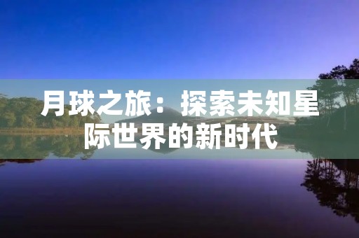 月球之旅:探索未知星际世界的新时代 月球之旅:探索未知星际世界的新时代