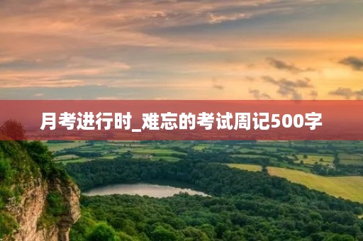 月考进行时_难忘的考试周记500字 月考进行时_难忘的考试周记500字