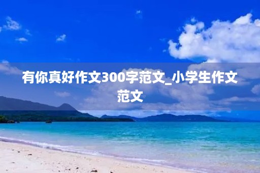 有你真好作文300字范文_小学生作文范文