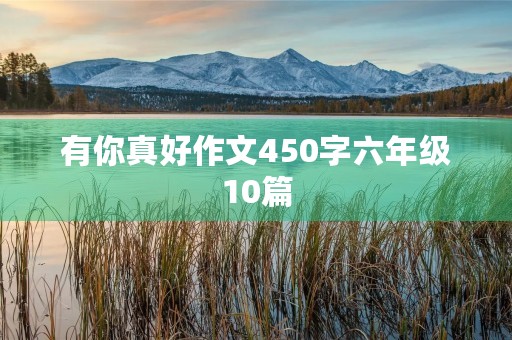 有你真好作文450字六年级10篇 有你真好作文450字六年级10篇