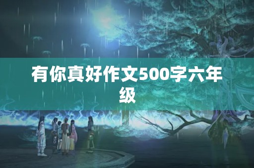 有你真好作文500字六年级 有你真好作文500字六年级