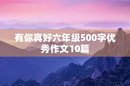 有你真好六年级500字优秀作文10篇 有你真好六年级500字优秀作文10篇