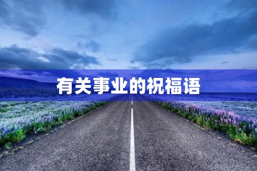有关事业的祝福语,事业前景越来越好的词 有关事业的祝福语,事业前景越来越好的词