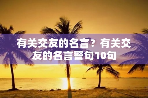 有关交友的名言?有关交友的名言警句10句 有关交友的名言?有关交友的名言警句10句