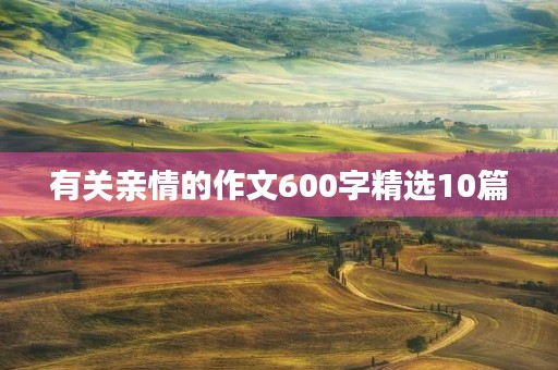 有关亲情的作文600字精选10篇 有关亲情的作文600字精选10篇