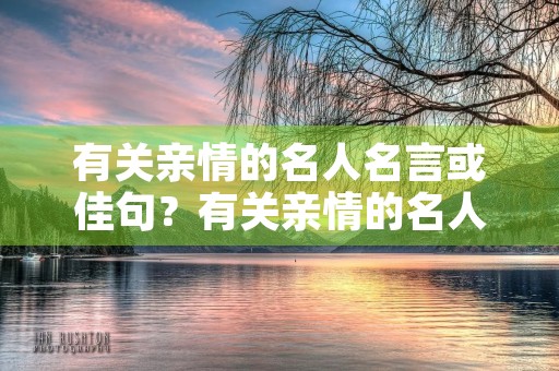 有关亲情的名人名言或佳句?有关亲情的名人名言或佳句摘抄 有关亲情的名人名言或佳句?有关亲情的名人名言或佳句摘抄