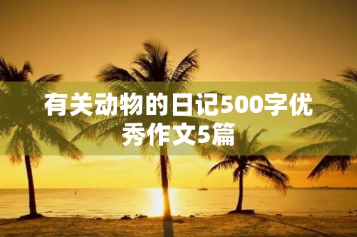 有关动物的日记500字优秀作文5篇 有关动物的日记500字优秀作文5篇