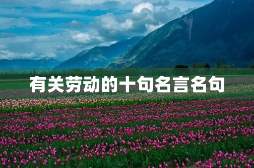 有关劳动的十句名言名句,劳动最光荣的名言佳句 有关劳动的十句名言名句,劳动最光荣的名言佳句