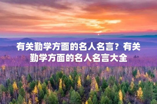有关勤学方面的名人名言?有关勤学方面的名人名言大全 有关勤学方面的名人名言?有关勤学方面的名人名言大全