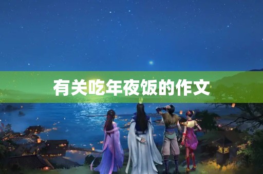有关吃年夜饭的作文 有关吃年夜饭的作文