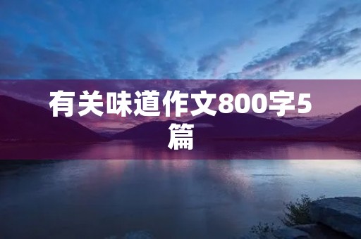 有关味道作文800字5篇 有关味道作文800字5篇