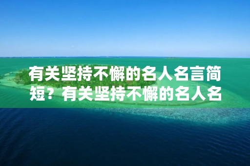 有关坚持不懈的名人名言简短?有关坚持不懈的名人名言简短一点 有关坚持不懈的名人名言简短?有关坚持不懈的名人名言简短一点