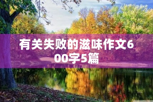 有关失败的滋味作文600字5篇 有关失败的滋味作文600字5篇