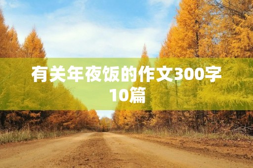 有关年夜饭的作文300字10篇 有关年夜饭的作文300字10篇