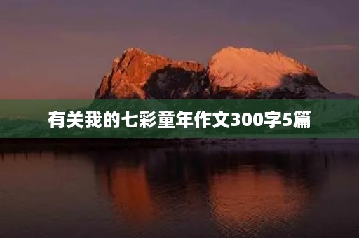 有关我的七彩童年作文300字5篇 有关我的七彩童年作文300字5篇