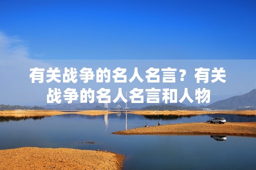 有关战争的名人名言?有关战争的名人名言和人物 有关战争的名人名言?有关战争的名人名言和人物