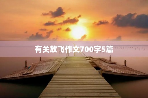 有关放飞作文700字5篇 有关放飞作文700字5篇