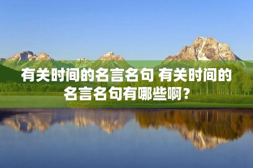 有关时间的名言名句 有关时间的名言名句有哪些啊? 有关时间的名言名句 有关时间的名言名句有哪些啊?