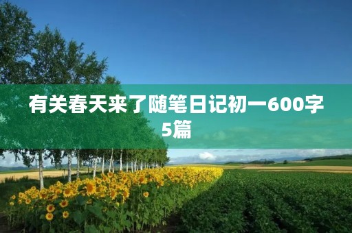 有关春天来了随笔日记初一600字5篇 有关春天来了随笔日记初一600字5篇