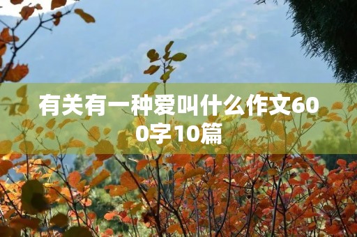 有关有一种爱叫什么作文600字10篇 有关有一种爱叫什么作文600字10篇