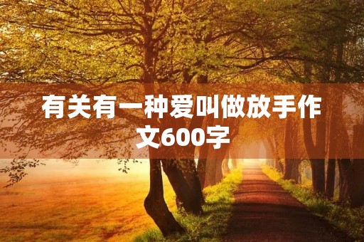 有关有一种爱叫做放手作文600字 有关有一种爱叫做放手作文600字