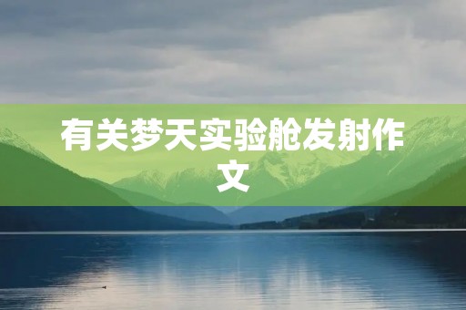 有关梦天实验舱发射作文 有关梦天实验舱发射作文