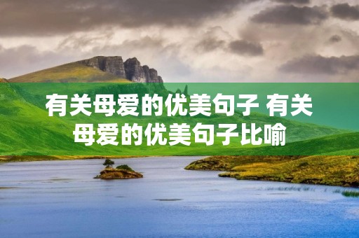 有关母爱的优美句子 有关母爱的优美句子比喻 有关母爱的优美句子 有关母爱的优美句子比喻
