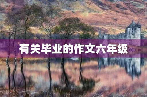 有关毕业的作文六年级 有关毕业的作文六年级