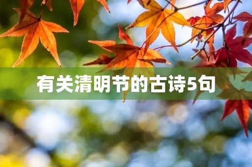 有关清明节的古诗5句,有关清明节的古诗5句有哪些 有关清明节的古诗5句,有关清明节的古诗5句有哪些