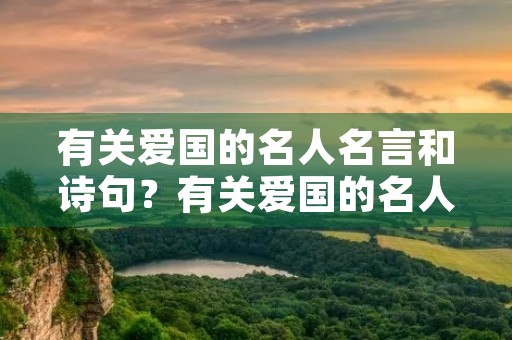 有关爱国的名人名言和诗句?有关爱国的名人名言和诗句大全 有关爱国的名人名言和诗句?有关爱国的名人名言和诗句大全