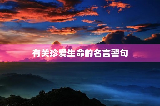有关珍爱生命的名言警句,有关珍爱生命的名言警句大全 有关珍爱生命的名言警句,有关珍爱生命的名言警句大全