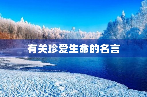 有关珍爱生命的名言,有关珍爱生命的名言名句有哪些 有关珍爱生命的名言,有关珍爱生命的名言名句有哪些