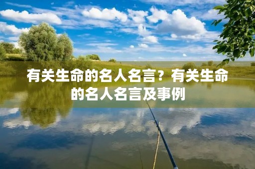 有关生命的名人名言？有关生命的名人名言及事例
