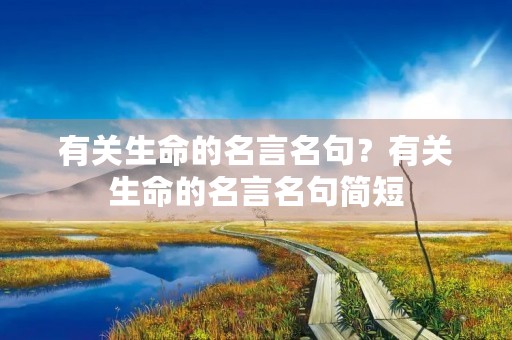 有关生命的名言名句？有关生命的名言名句简短