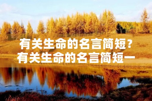 有关生命的名言简短?有关生命的名言简短一句话 有关生命的名言简短?有关生命的名言简短一句话