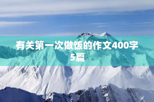 有关第一次做饭的作文400字5篇 有关第一次做饭的作文400字5篇