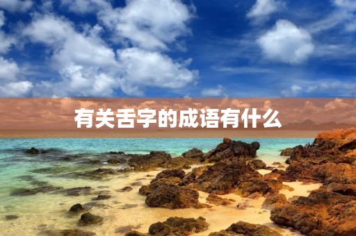 有关舌字的成语有什么 有关舌字的成语有什么