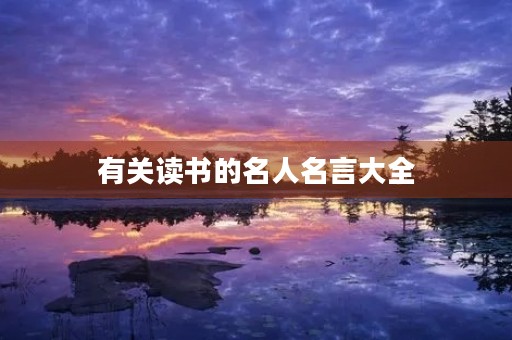 有关读书的名人名言大全，有关读书的名人名言大全经典摘抄