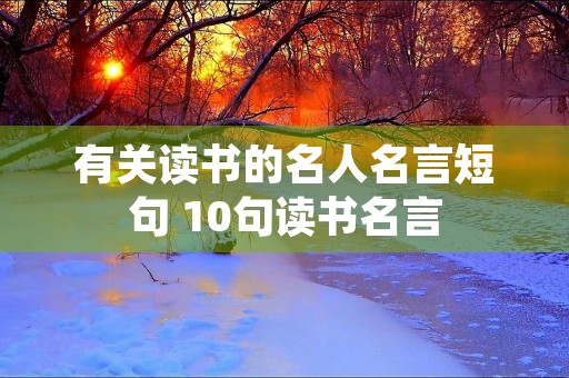 有关读书的名人名言短句 10句读书名言 有关读书的名人名言短句 10句读书名言