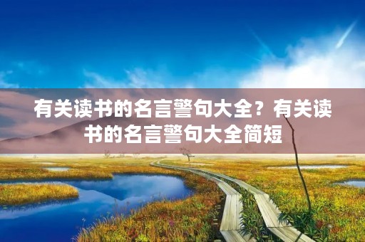 有关读书的名言警句大全？有关读书的名言警句大全简短