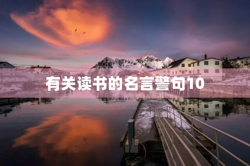 有关读书的名言警句10,有关读书的名言警句10字 有关读书的名言警句10,有关读书的名言警句10字