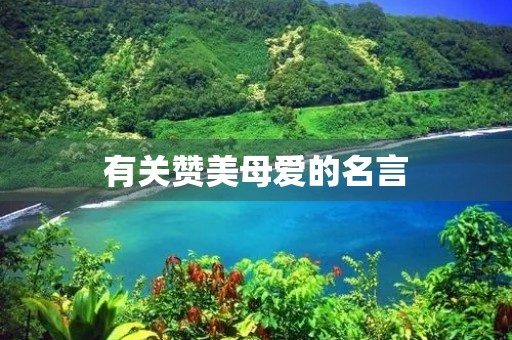 有关赞美母爱的名言，有关赞美母爱的名言警句