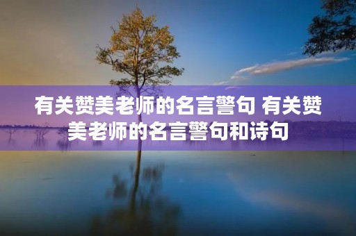 有关赞美老师的名言警句 有关赞美老师的名言警句和诗句 有关赞美老师的名言警句 有关赞美老师的名言警句和诗句